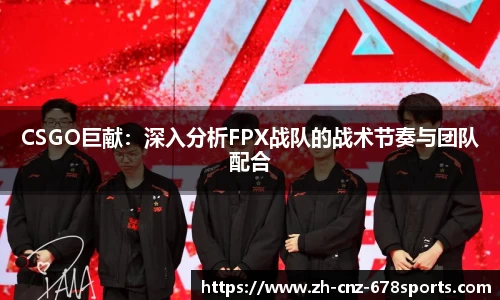 CSGO巨献：深入分析FPX战队的战术节奏与团队配合